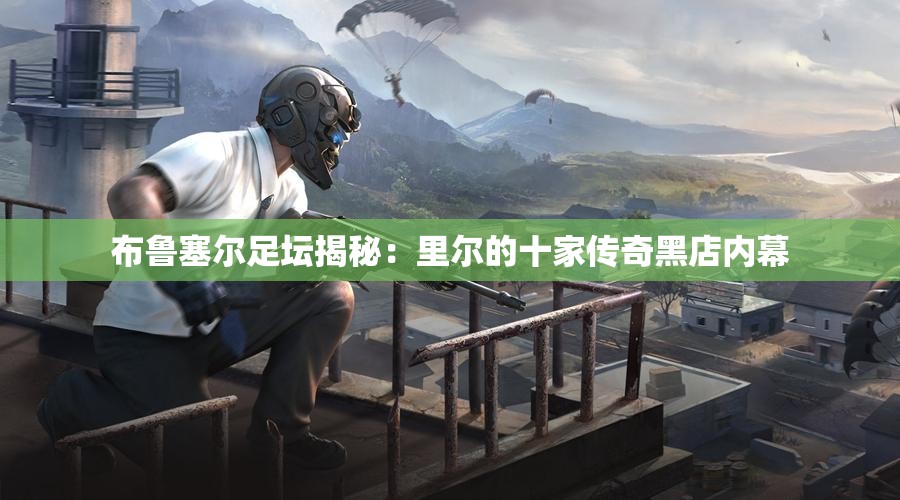 布鲁塞尔足坛揭秘：里尔的十家传奇黑店内幕