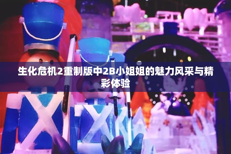生化危机2重制版中2B小姐姐的魅力风采与精彩体验