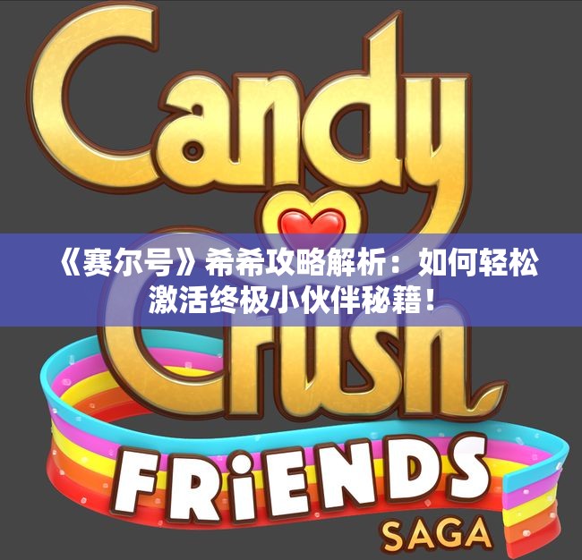 《赛尔号》希希攻略解析：如何轻松激活终极小伙伴秘籍！