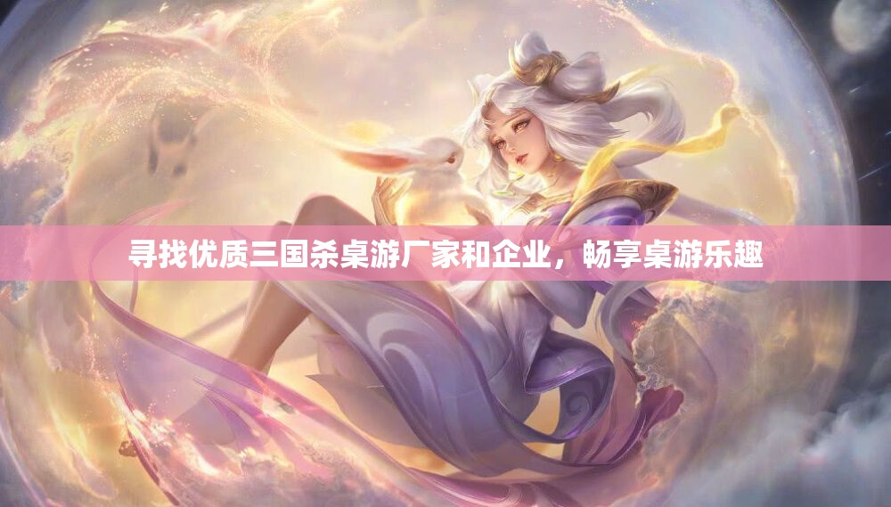 寻找优质三国杀桌游厂家和企业，畅享桌游乐趣