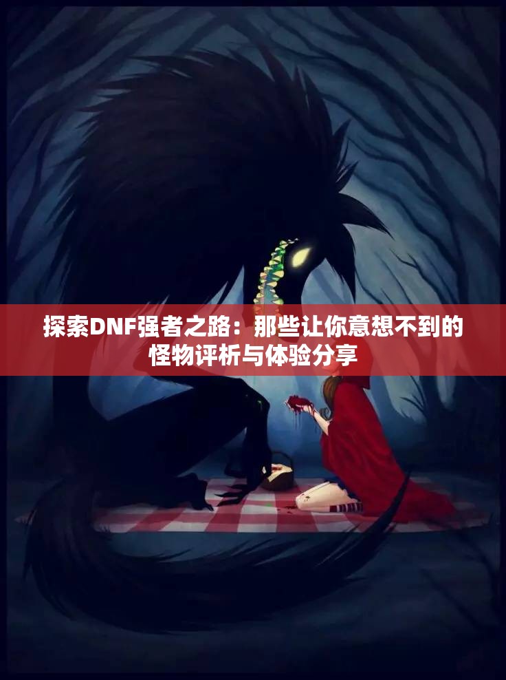 探索DNF强者之路：那些让你意想不到的怪物评析与体验分享