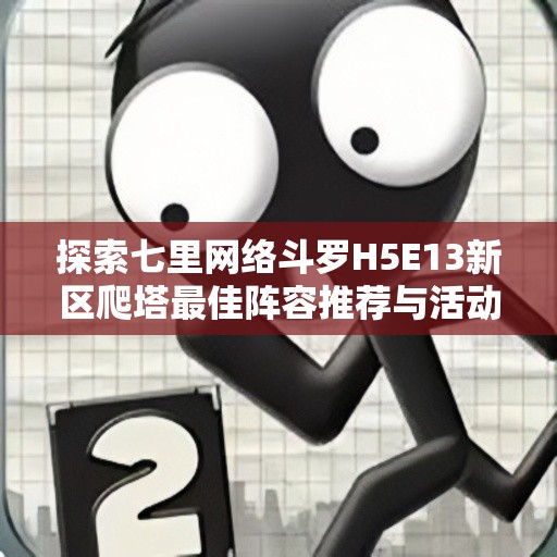 探索七里网络斗罗H5E13新区爬塔最佳阵容推荐与活动总结