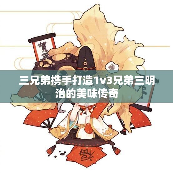 三兄弟携手打造1v3兄弟三明治的美味传奇