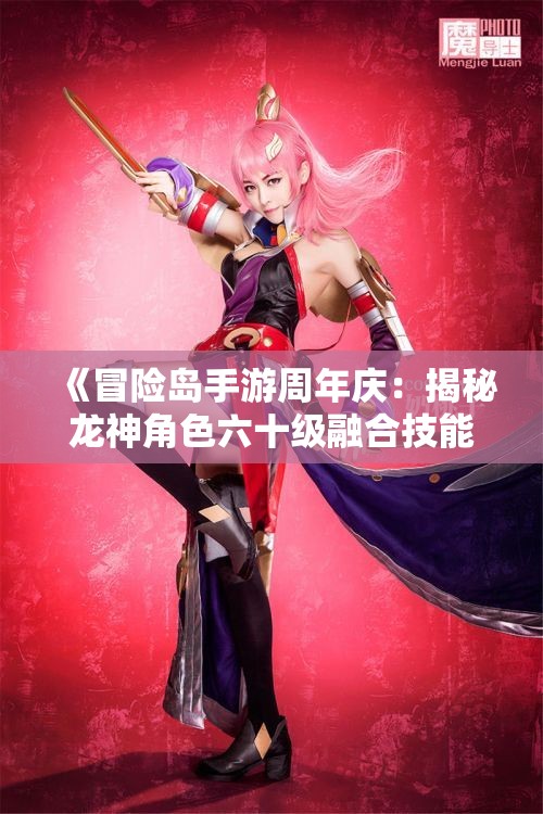 《冒险岛手游周年庆：揭秘龙神角色六十级融合技能》