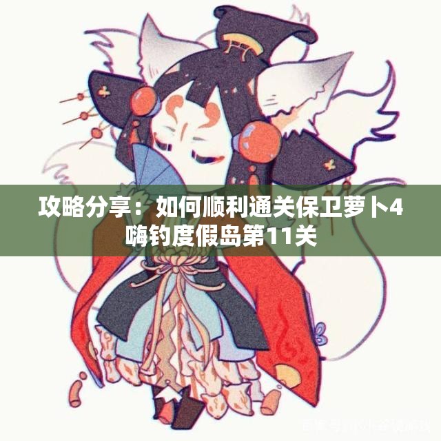 攻略分享：如何顺利通关保卫萝卜4嗨钓度假岛第11关