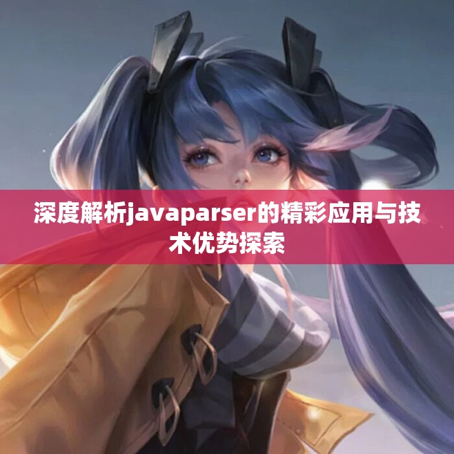深度解析javaparser的精彩应用与技术优势探索