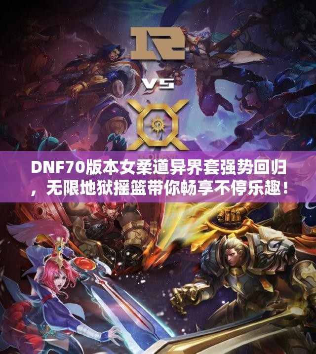 DNF70版本女柔道异界套强势回归，无限地狱摇篮带你畅享不停乐趣！