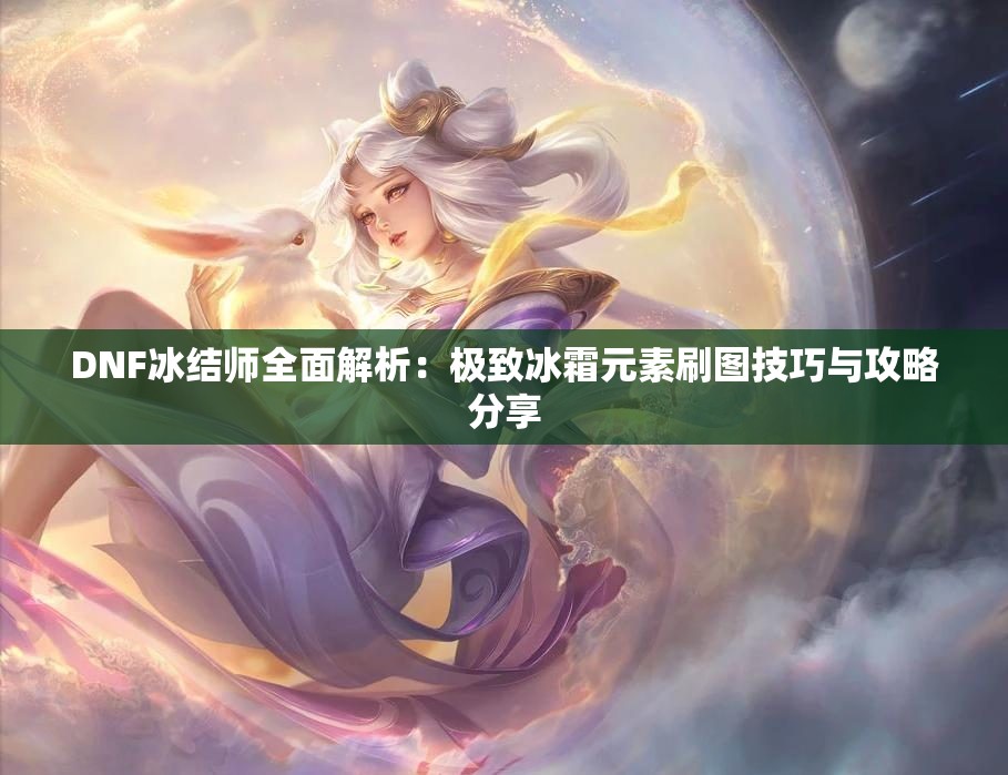 DNF冰结师全面解析：极致冰霜元素刷图技巧与攻略分享