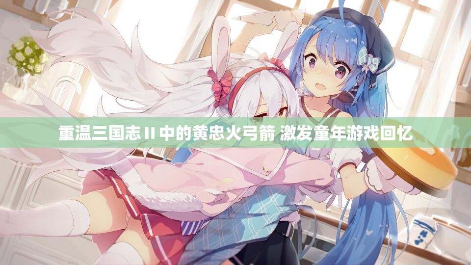 重温三国志Ⅱ中的黄忠火弓箭 激发童年游戏回忆