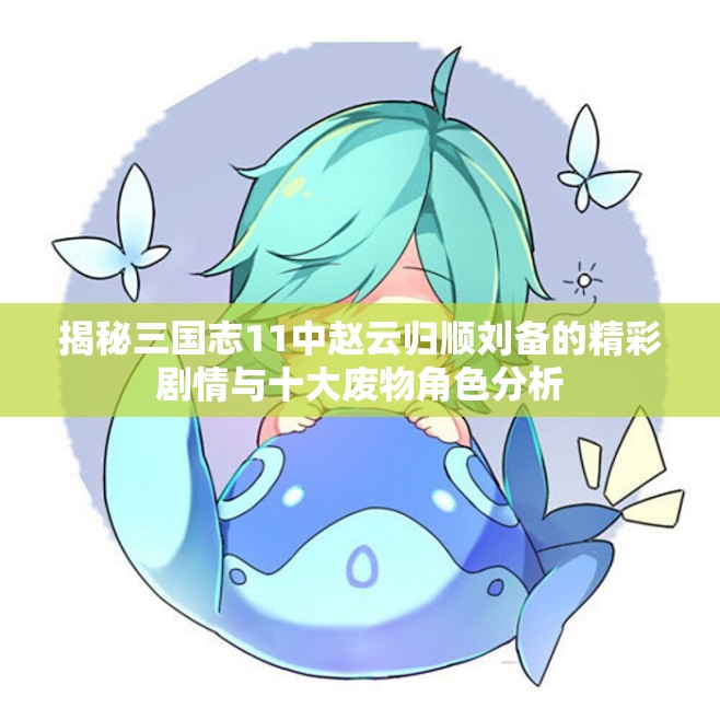 揭秘三国志11中赵云归顺刘备的精彩剧情与十大废物角色分析