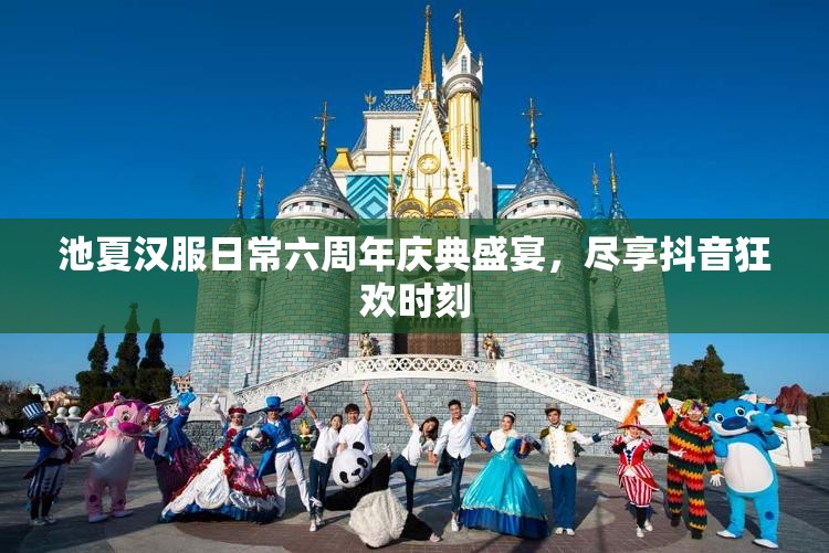 池夏汉服日常六周年庆典盛宴，尽享抖音狂欢时刻