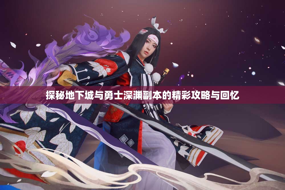 探秘地下城与勇士深渊副本的精彩攻略与回忆