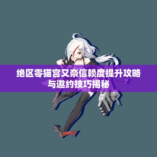 绝区零猫宫又奈信赖度提升攻略与邀约技巧揭秘