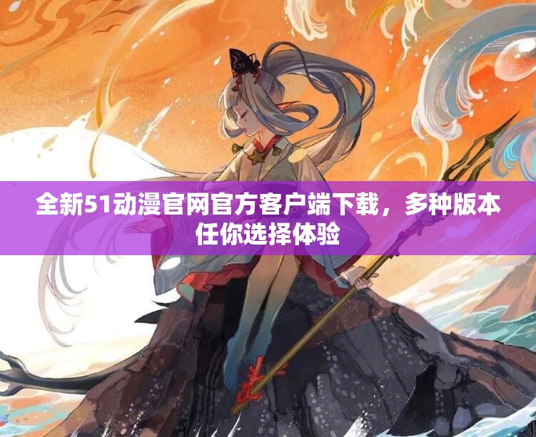 全新51动漫官网官方客户端下载，多种版本任你选择体验