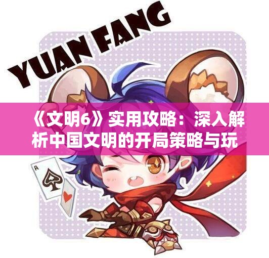 《文明6》实用攻略：深入解析中国文明的开局策略与玩法心得