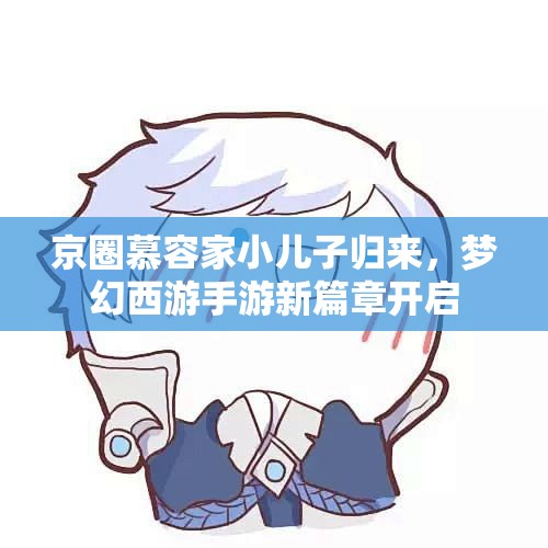 京圈慕容家小儿子归来，梦幻西游手游新篇章开启