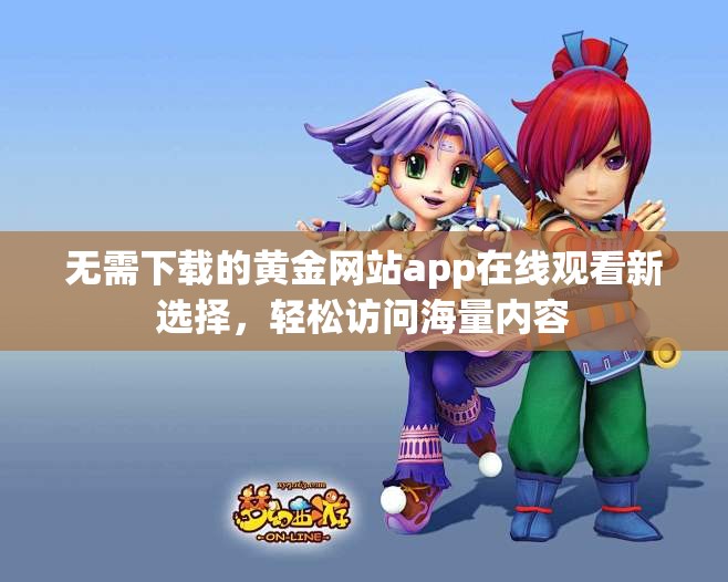 无需下载的黄金网站app在线观看新选择，轻松访问海量内容