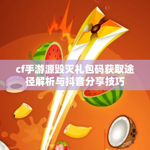 cf手游源毁灭礼包码获取途径解析与抖音分享技巧
