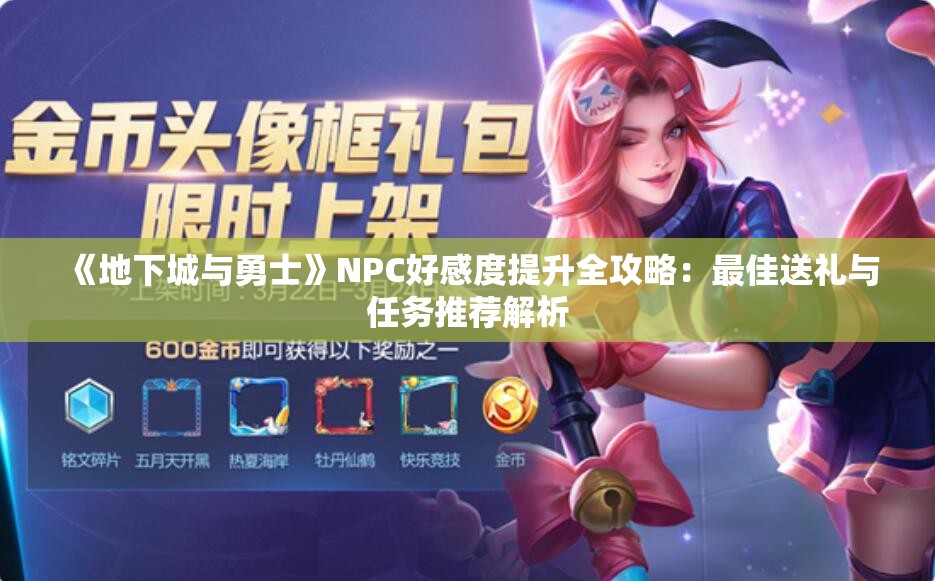 《地下城与勇士》NPC好感度提升全攻略：最佳送礼与任务推荐解析