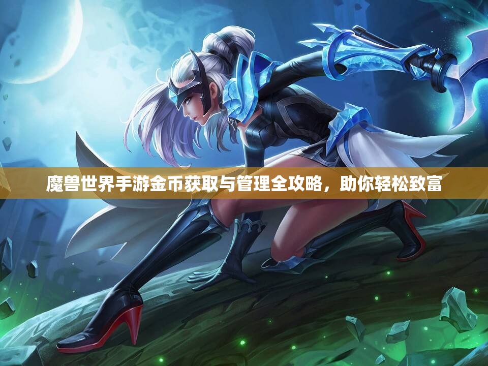 魔兽世界手游金币获取与管理全攻略，助你轻松致富