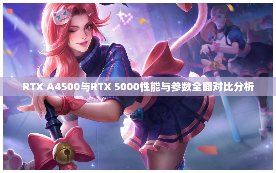 RTX A4500与RTX 5000性能与参数全面对比分析