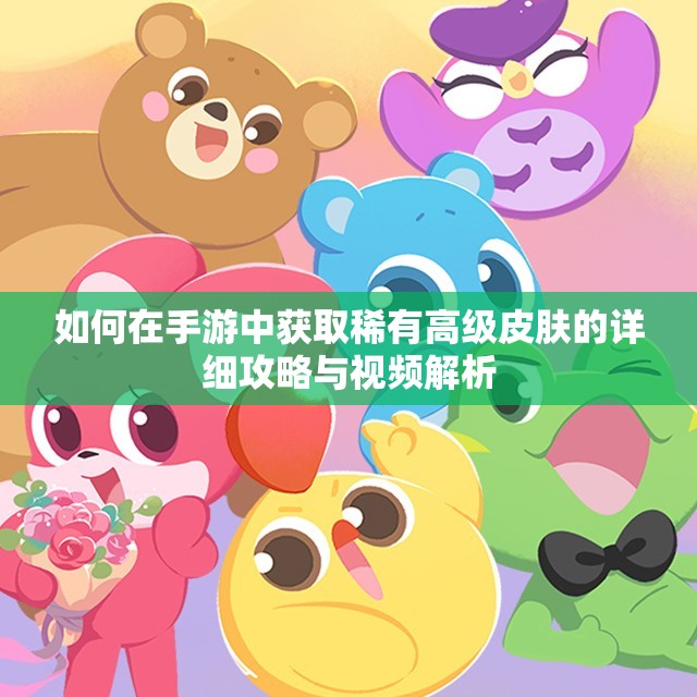 如何在手游中获取稀有高级皮肤的详细攻略与视频解析