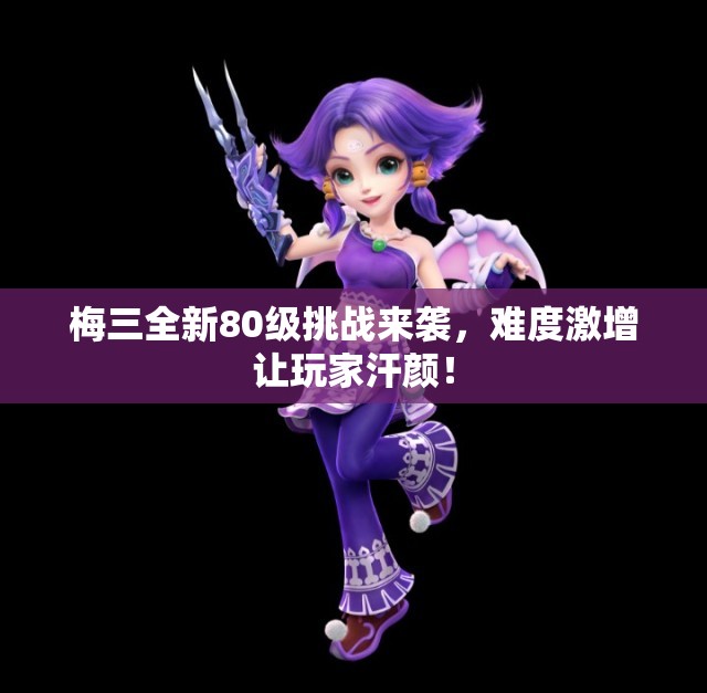 梅三全新80级挑战来袭，难度激增让玩家汗颜！