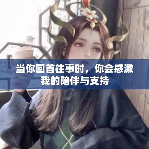 当你回首往事时，你会感激我的陪伴与支持