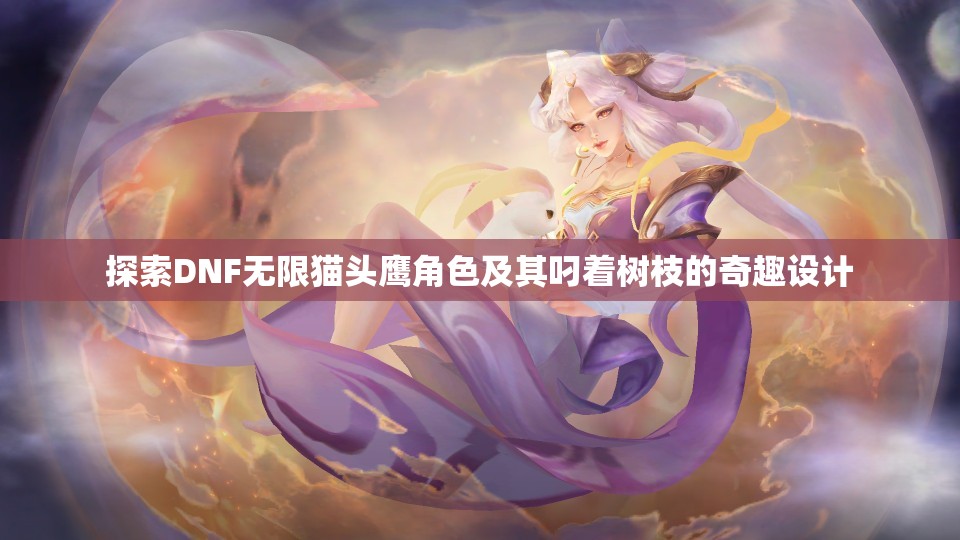 探索DNF无限猫头鹰角色及其叼着树枝的奇趣设计