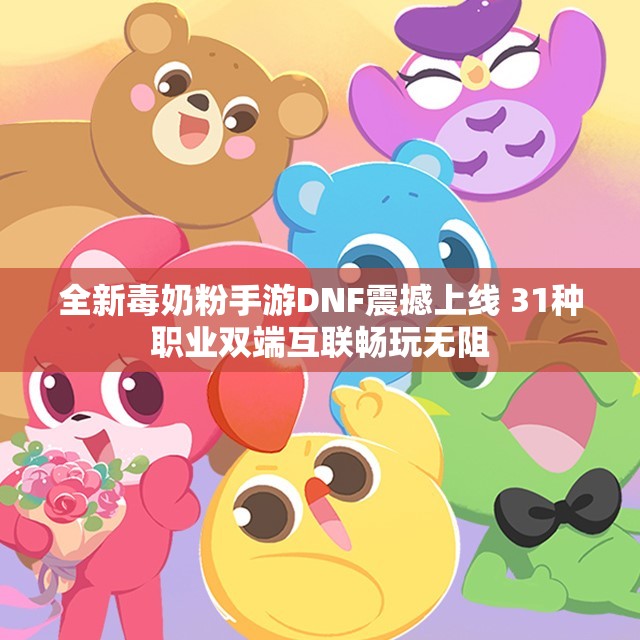 全新毒奶粉手游DNF震撼上线 31种职业双端互联畅玩无阻