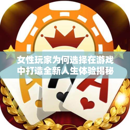 女性玩家为何选择在游戏中打造全新人生体验揭秘