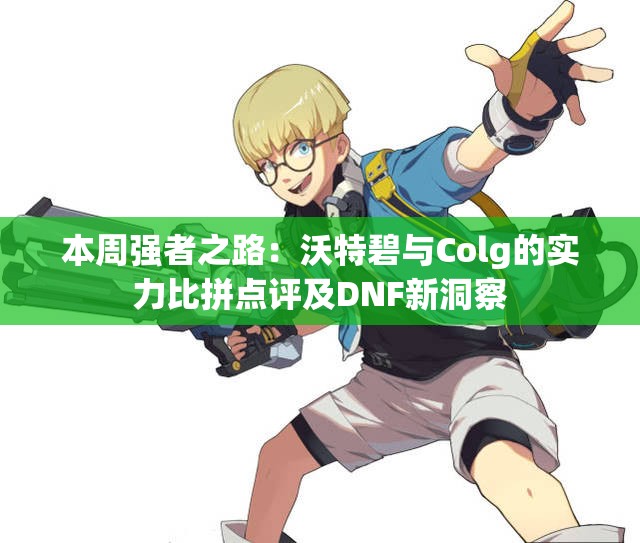 本周强者之路：沃特碧与Colg的实力比拼点评及DNF新洞察