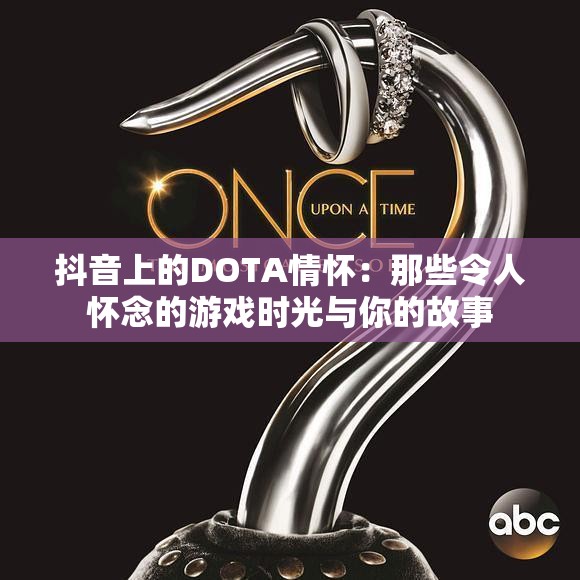 抖音上的DOTA情怀：那些令人怀念的游戏时光与你的故事