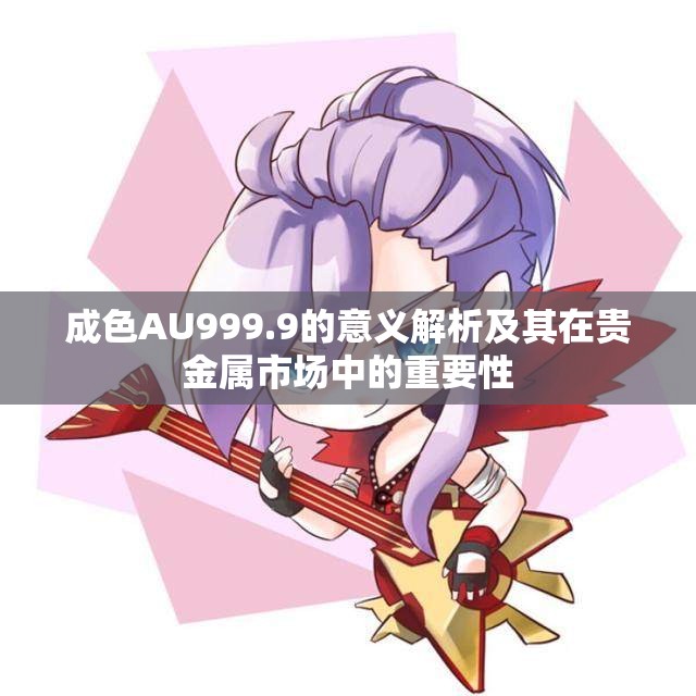 成色AU999.9的意义解析及其在贵金属市场中的重要性