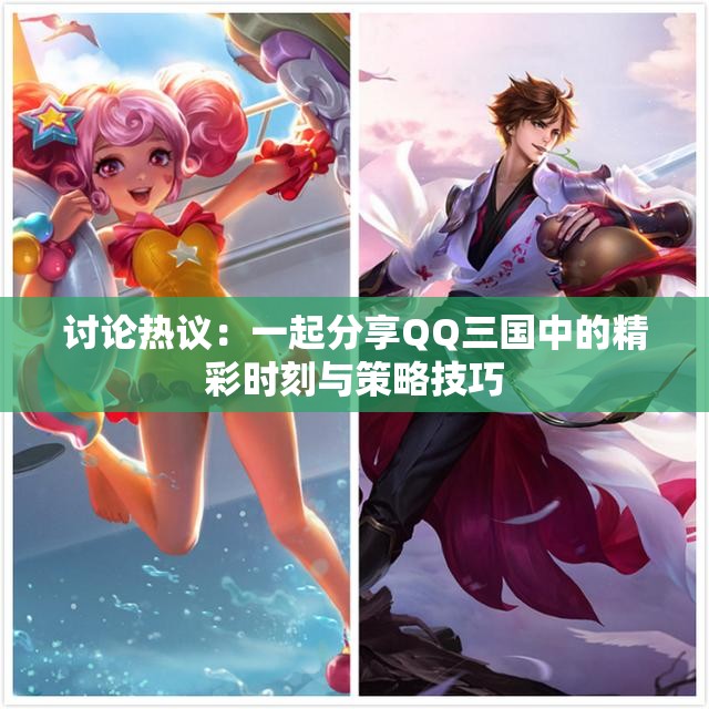 讨论热议：一起分享QQ三国中的精彩时刻与策略技巧