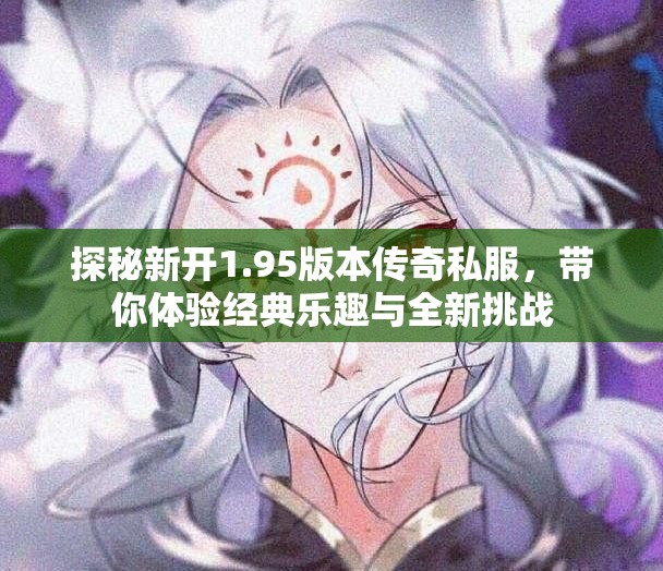探秘新开1.95版本传奇私服，带你体验经典乐趣与全新挑战