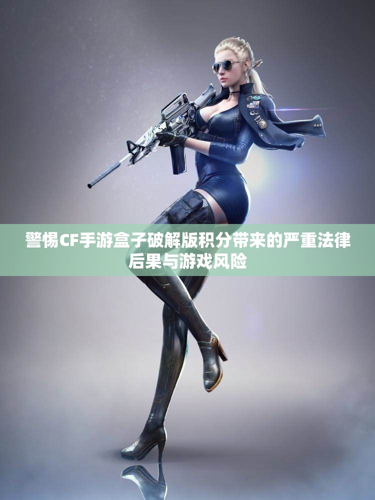 警惕CF手游盒子破解版积分带来的严重法律后果与游戏风险