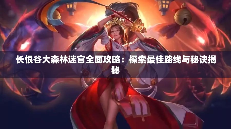 长恨谷大森林迷宫全面攻略：探索最佳路线与秘诀揭秘