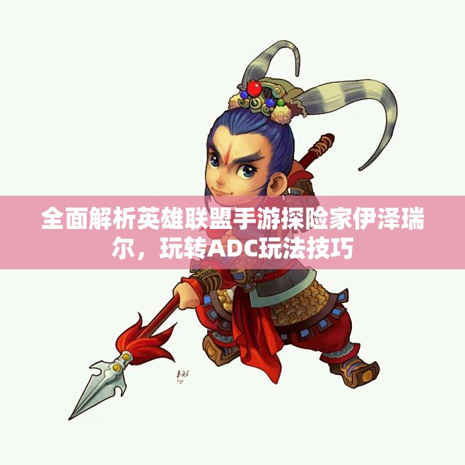 全面解析英雄联盟手游探险家伊泽瑞尔，玩转ADC玩法技巧