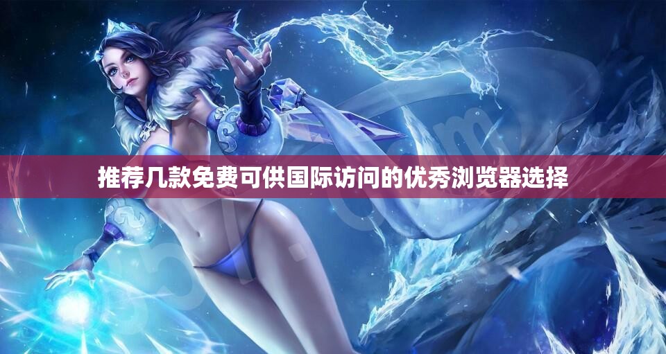 推荐几款免费可供国际访问的优秀浏览器选择