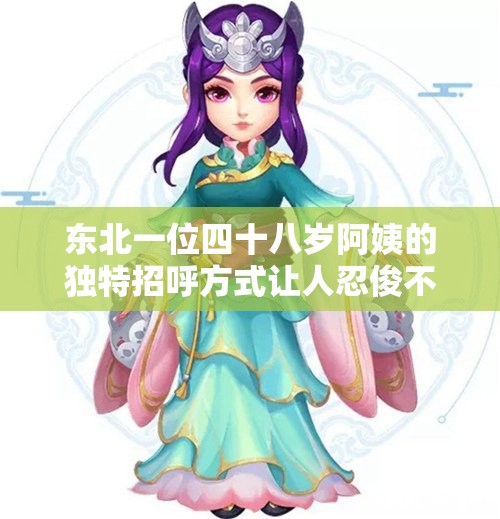 东北一位四十八岁阿姨的独特招呼方式让人忍俊不禁