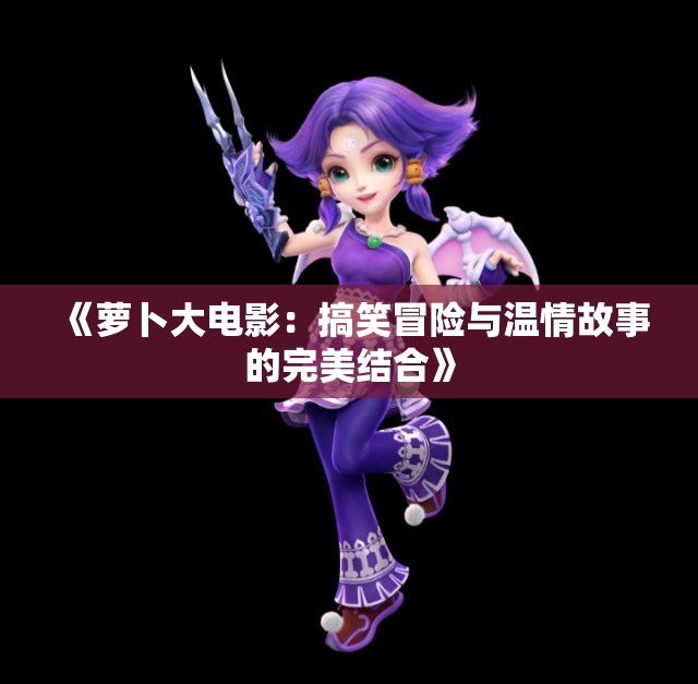 《萝卜大电影：搞笑冒险与温情故事的完美结合》