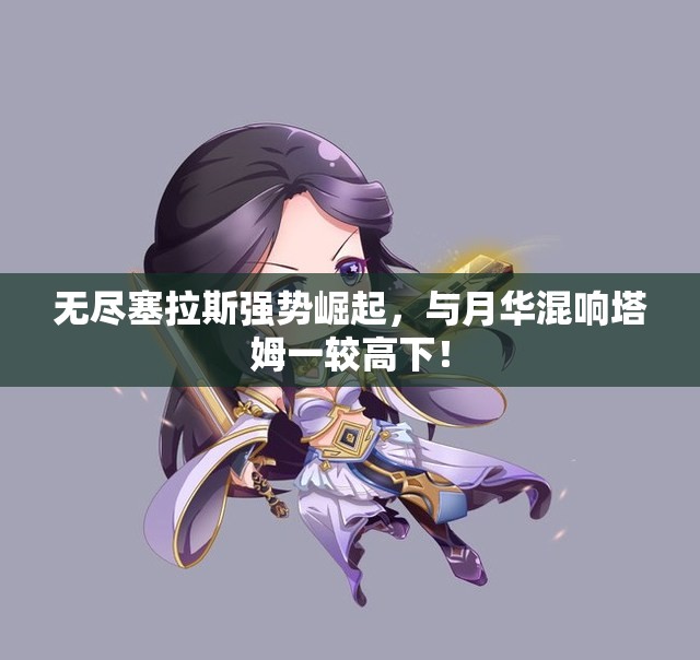 无尽塞拉斯强势崛起，与月华混响塔姆一较高下！