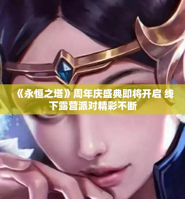《永恒之塔》周年庆盛典即将开启 线下露营派对精彩不断