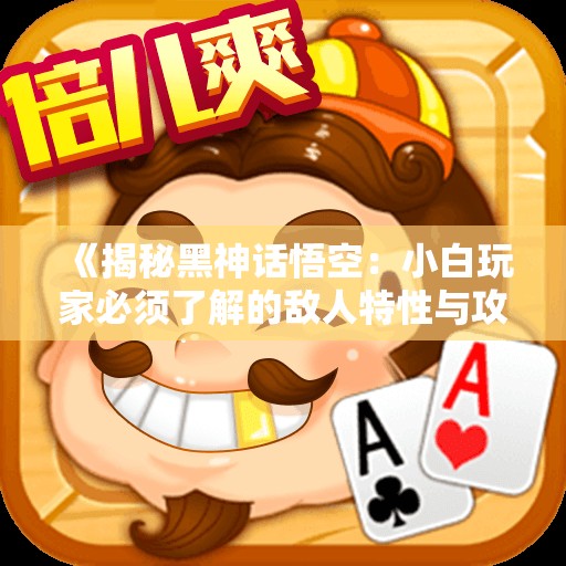 《揭秘黑神话悟空：小白玩家必须了解的敌人特性与攻略》