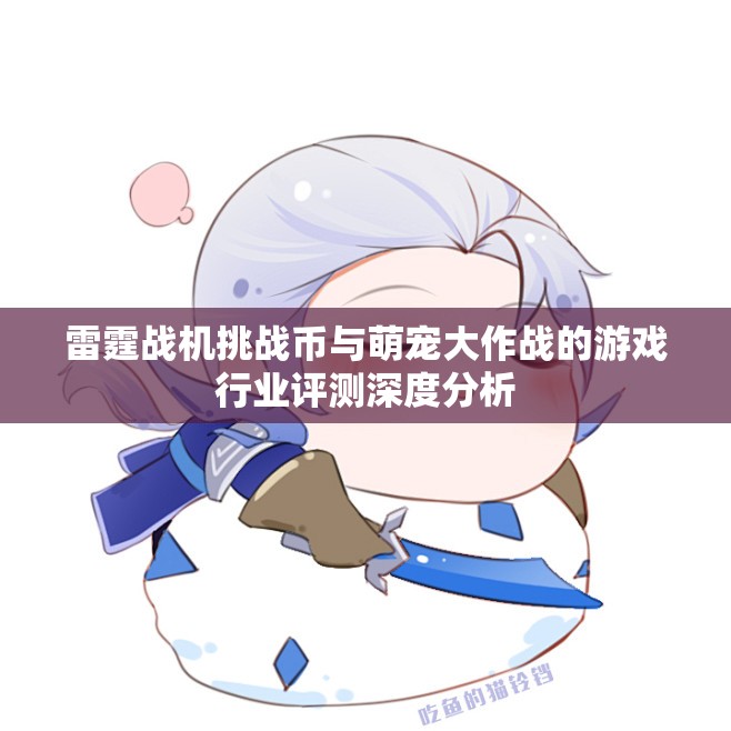 雷霆战机挑战币与萌宠大作战的游戏行业评测深度分析