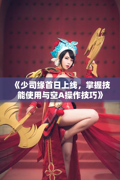 《少司缘首日上线，掌握技能使用与空A操作技巧》