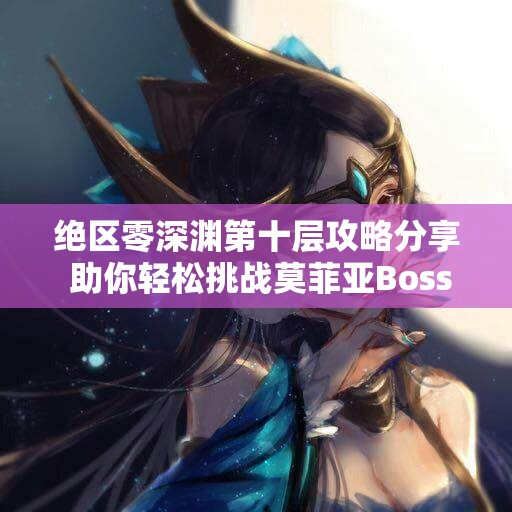 绝区零深渊第十层攻略分享 助你轻松挑战莫菲亚Boss攻略详解