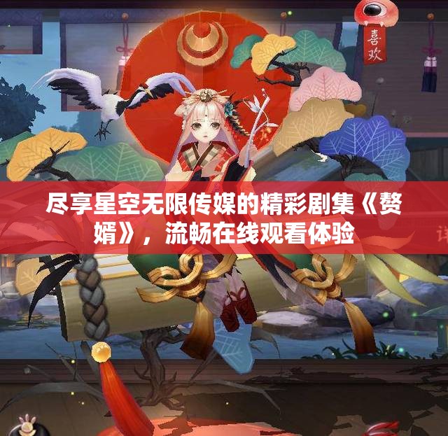 尽享星空无限传媒的精彩剧集《赘婿》，流畅在线观看体验