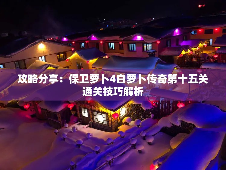 攻略分享：保卫萝卜4白萝卜传奇第十五关通关技巧解析
